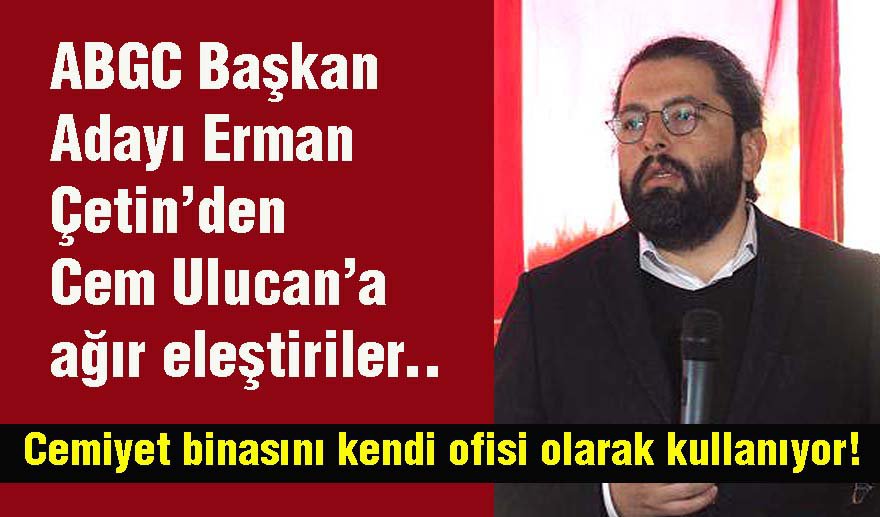 Çetin’den Ulucan’a ağır eleştiri: “Cemiyet binasını ofisi olarak kullanıyor!”