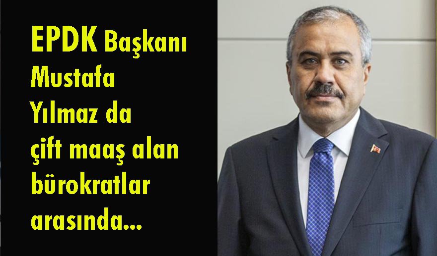 EPDK Başkanı Yılmaz da çift maaşlı çıktı..